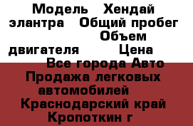  › Модель ­ Хендай элантра › Общий пробег ­ 188 000 › Объем двигателя ­ 16 › Цена ­ 350 000 - Все города Авто » Продажа легковых автомобилей   . Краснодарский край,Кропоткин г.